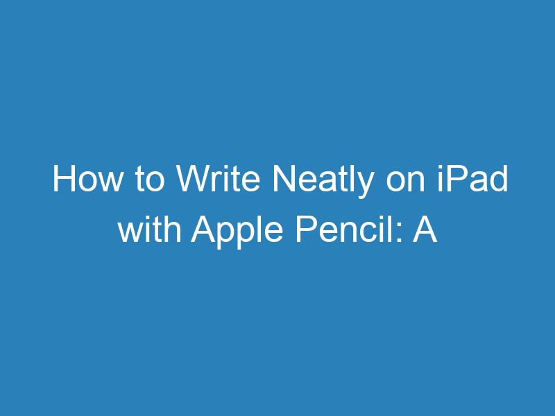 how-to-write-neatly-on-ipad-with-apple-pencil-a-detailed-guide