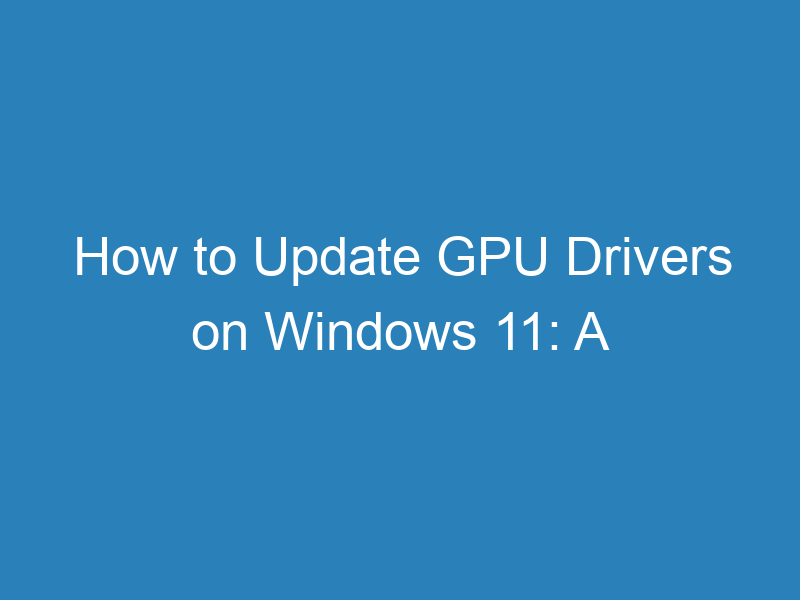 How to Update GPU Drivers on Windows 11: A Step-by-Step Guide